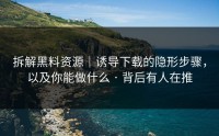 拆解黑料资源｜诱导下载的隐形步骤，以及你能做什么 · 背后有人在推