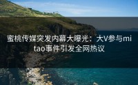 蜜桃传媒突发内幕大曝光：大V参与mitao事件引发全网热议