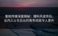 蜜桃传媒深度揭秘：爆料风波背后，业内人士在后台的角色彻底令人意外