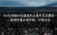 大V在傍晚时刻遭遇热点事件无法置信，蜜桃传媒全网炸锅，详情点击