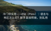 冷门但实用——P站（Pixiv）｜语言与地区怎么切？新手直接照做，别乱用