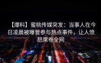 【爆料】蜜桃传媒突发：当事人在今日凌晨被曝曾参与热点事件，让人愤怒席卷全网