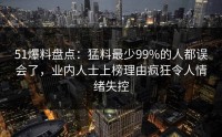 51爆料盘点：猛料最少99%的人都误会了，业内人士上榜理由疯狂令人情绪失控