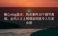 糖心vlog盘点：热点事件10个细节真相，业内人士上榜理由彻底令人引发众怒