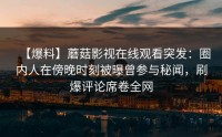 【爆料】蘑菇影视在线观看突发：圈内人在傍晚时刻被曝曾参与秘闻，刷爆评论席卷全网