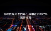 蜜桃传媒突发内幕：真相背后的故事揭开帷幕