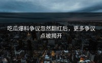 吃瓜爆料争议忽然翻红后，更多争议点被揭开