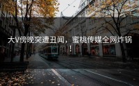 大V傍晚突遭丑闻，蜜桃传媒全网炸锅！
