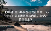 【爆料】蘑菇影视在线观看突发：大V在中午时分被曝曾参与内幕，欲望升腾席卷全网