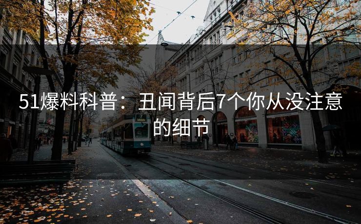 51爆料科普：丑闻背后7个你从没注意的细节