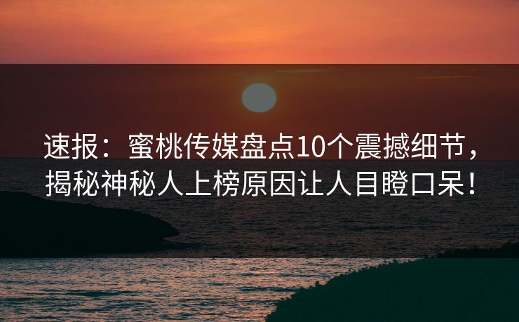 速报：蜜桃传媒盘点10个震撼细节，揭秘神秘人上榜原因让人目瞪口呆！