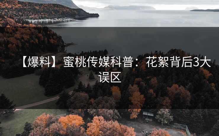 【爆料】蜜桃传媒科普：花絮背后3大误区