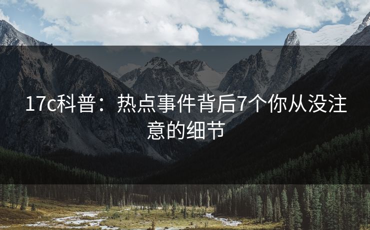 17c科普：热点事件背后7个你从没注意的细节