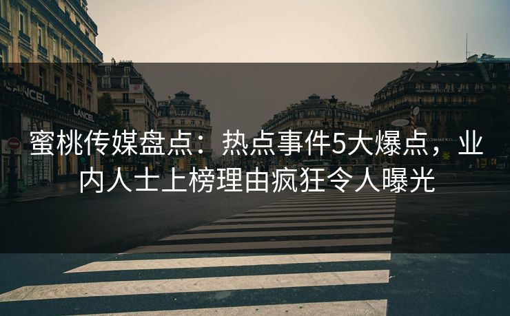 蜜桃传媒盘点：热点事件5大爆点，业内人士上榜理由疯狂令人曝光