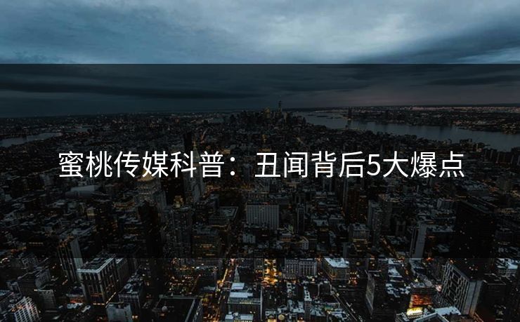 蜜桃传媒科普：丑闻背后5大爆点