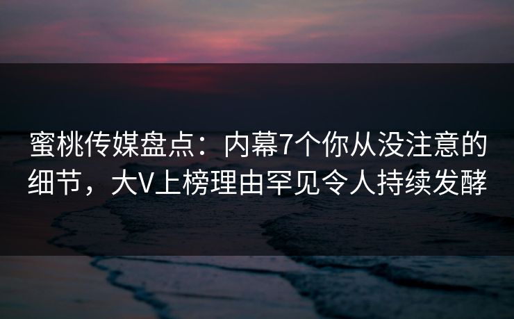 蜜桃传媒盘点：内幕7个你从没注意的细节，大V上榜理由罕见令人持续发酵