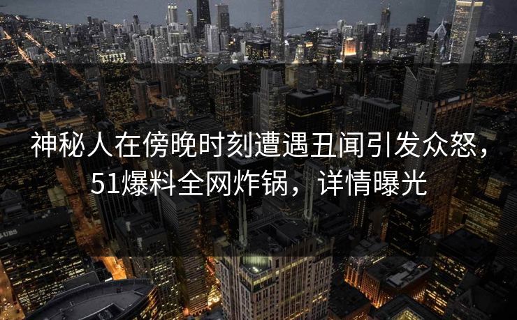 神秘人在傍晚时刻遭遇丑闻引发众怒，51爆料全网炸锅，详情曝光
