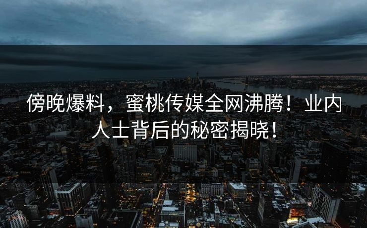 傍晚爆料，蜜桃传媒全网沸腾！业内人士背后的秘密揭晓！