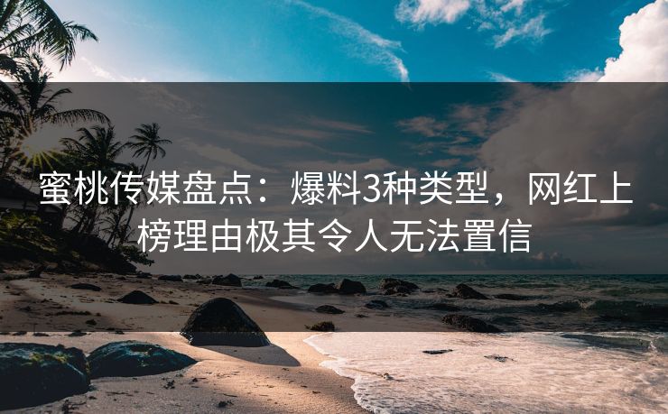 蜜桃传媒盘点：爆料3种类型，网红上榜理由极其令人无法置信
