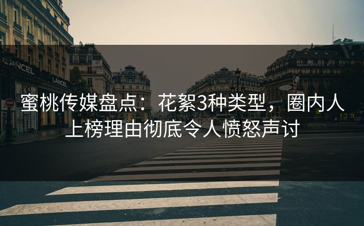蜜桃传媒盘点：花絮3种类型，圈内人上榜理由彻底令人愤怒声讨