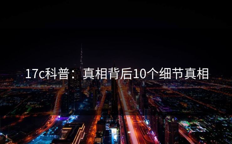 17c科普：真相背后10个细节真相