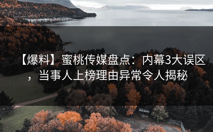 【爆料】蜜桃传媒盘点：内幕3大误区，当事人上榜理由异常令人揭秘