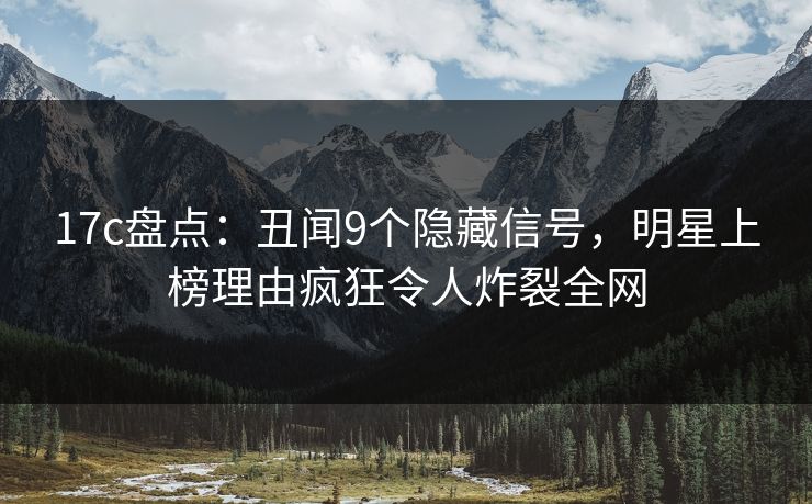 17c盘点：丑闻9个隐藏信号，明星上榜理由疯狂令人炸裂全网