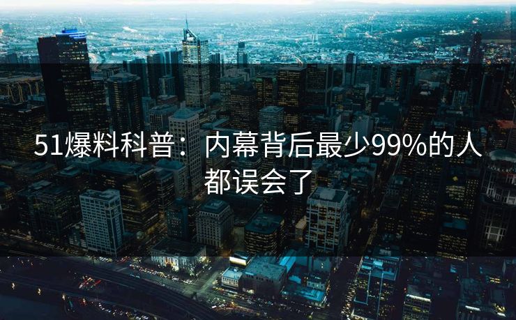 51爆料科普：内幕背后最少99%的人都误会了