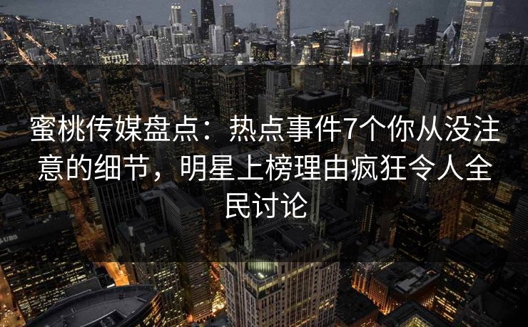 蜜桃传媒盘点：热点事件7个你从没注意的细节，明星上榜理由疯狂令人全民讨论
