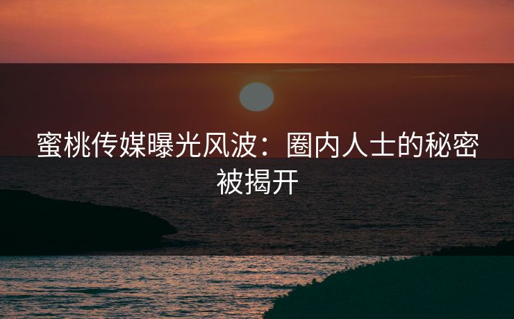 蜜桃传媒曝光风波：圈内人士的秘密被揭开