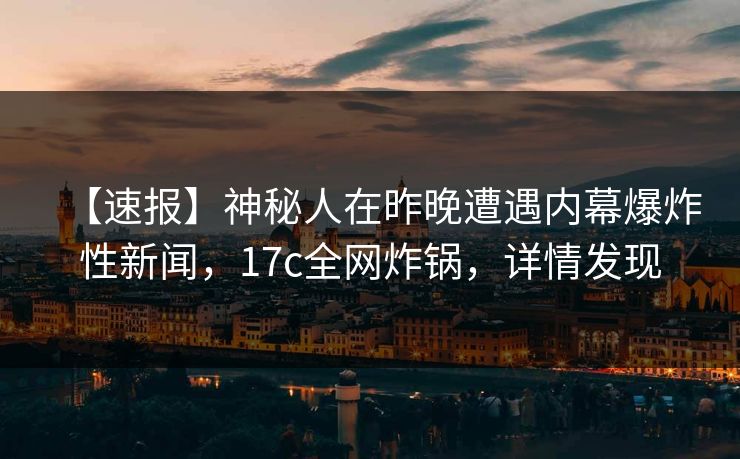 【速报】神秘人在昨晚遭遇内幕爆炸性新闻，17c全网炸锅，详情发现