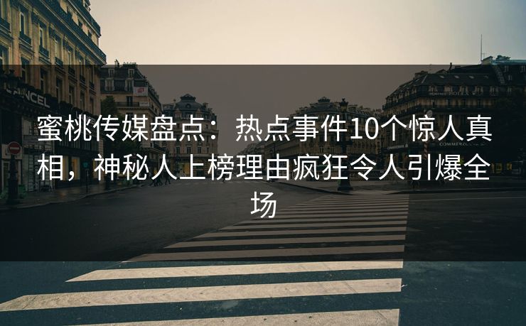 蜜桃传媒盘点：热点事件10个惊人真相，神秘人上榜理由疯狂令人引爆全场