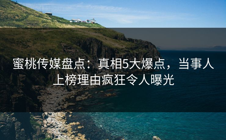 蜜桃传媒盘点：真相5大爆点，当事人上榜理由疯狂令人曝光