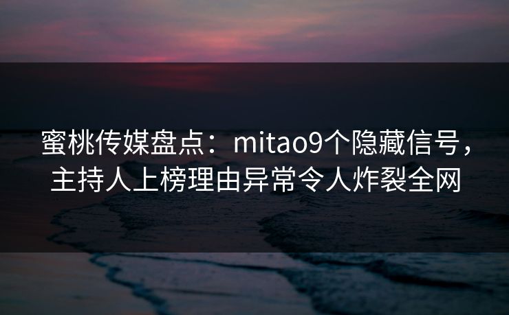 蜜桃传媒盘点：mitao9个隐藏信号，主持人上榜理由异常令人炸裂全网