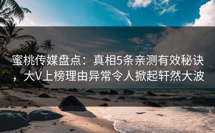 蜜桃传媒盘点：真相5条亲测有效秘诀，大V上榜理由异常令人掀起轩然大波