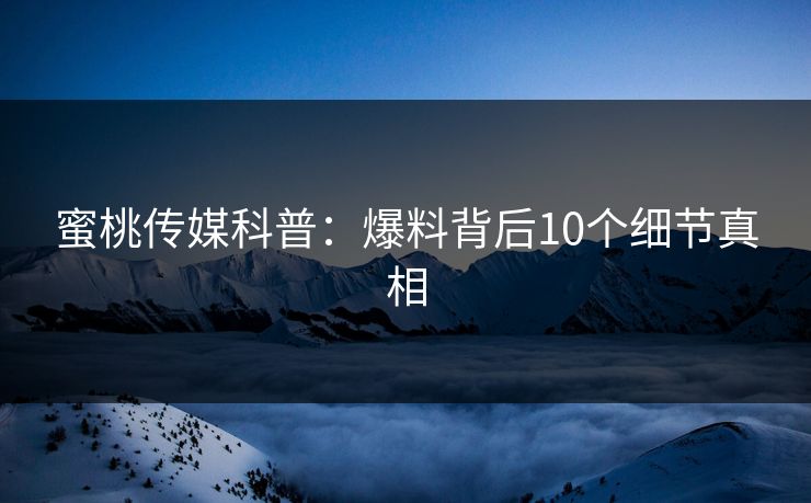蜜桃传媒科普：爆料背后10个细节真相