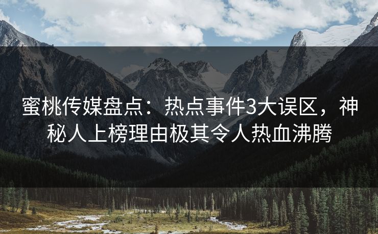 蜜桃传媒盘点：热点事件3大误区，神秘人上榜理由极其令人热血沸腾
