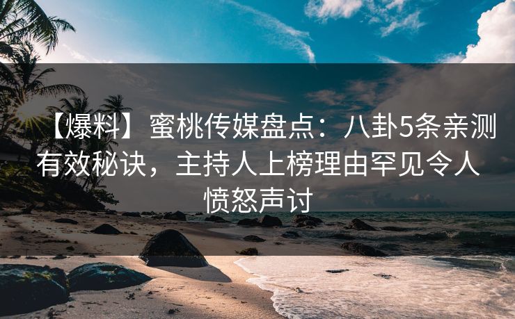 【爆料】蜜桃传媒盘点：八卦5条亲测有效秘诀，主持人上榜理由罕见令人愤怒声讨