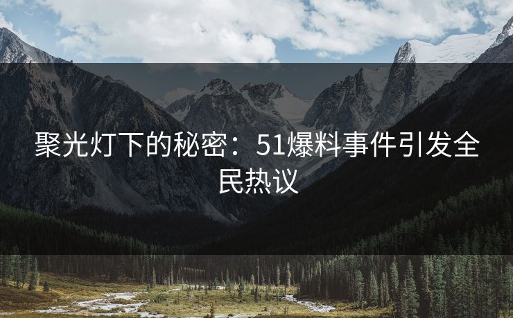聚光灯下的秘密：51爆料事件引发全民热议