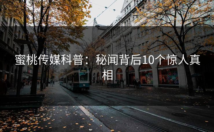 蜜桃传媒科普：秘闻背后10个惊人真相