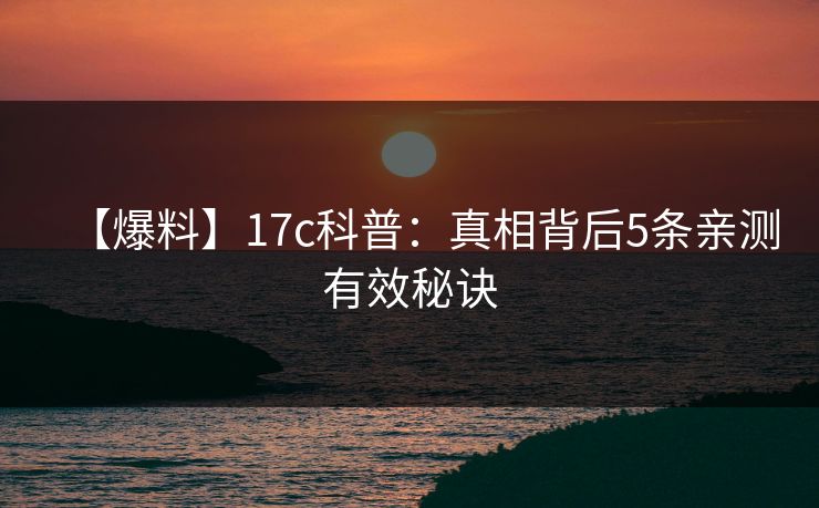 【爆料】17c科普：真相背后5条亲测有效秘诀