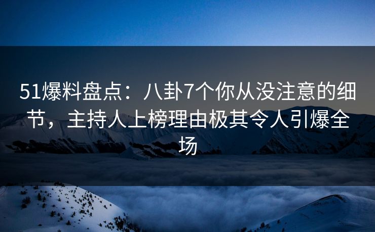 51爆料盘点：八卦7个你从没注意的细节，主持人上榜理由极其令人引爆全场