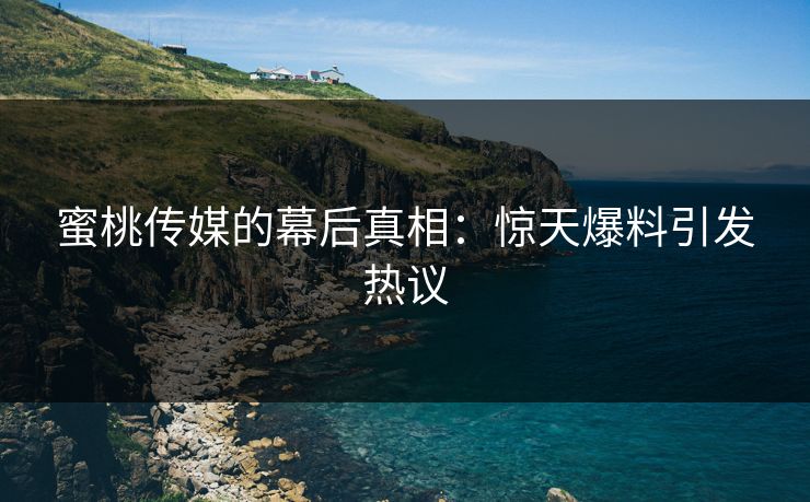 蜜桃传媒的幕后真相：惊天爆料引发热议