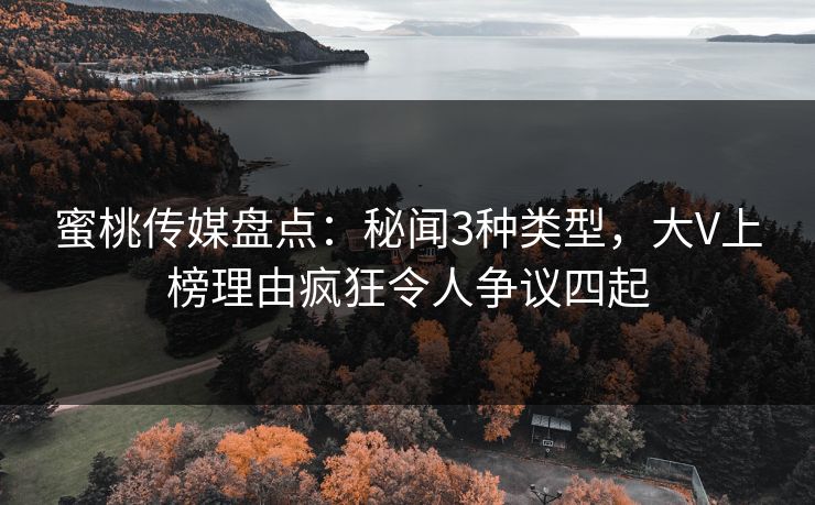 蜜桃传媒盘点：秘闻3种类型，大V上榜理由疯狂令人争议四起