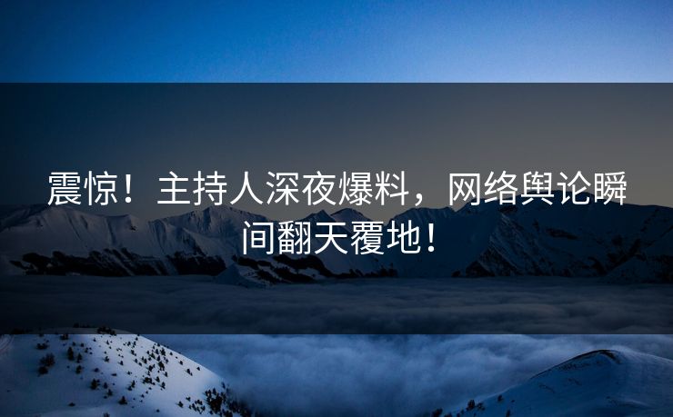 震惊！主持人深夜爆料，网络舆论瞬间翻天覆地！