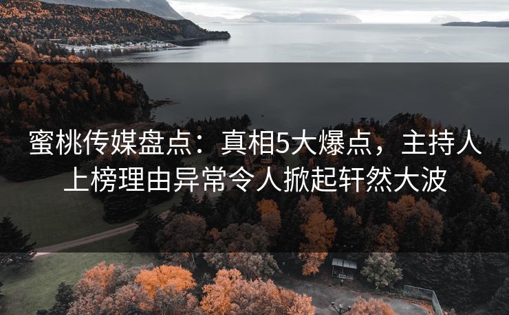 蜜桃传媒盘点：真相5大爆点，主持人上榜理由异常令人掀起轩然大波