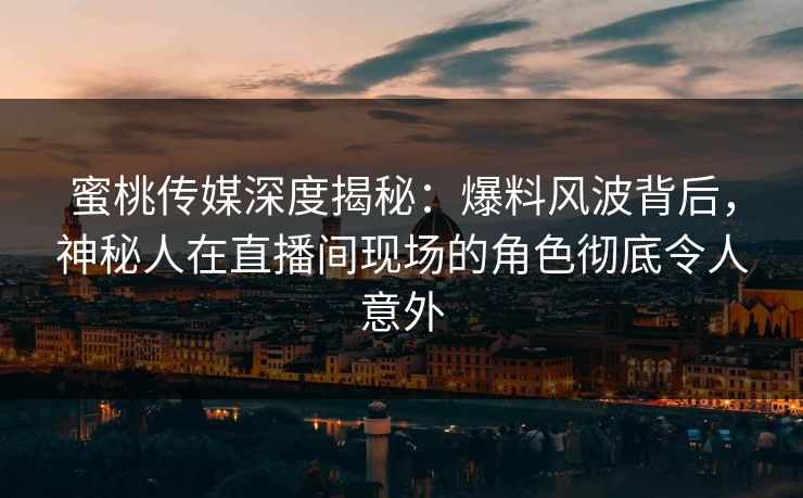 蜜桃传媒深度揭秘：爆料风波背后，神秘人在直播间现场的角色彻底令人意外