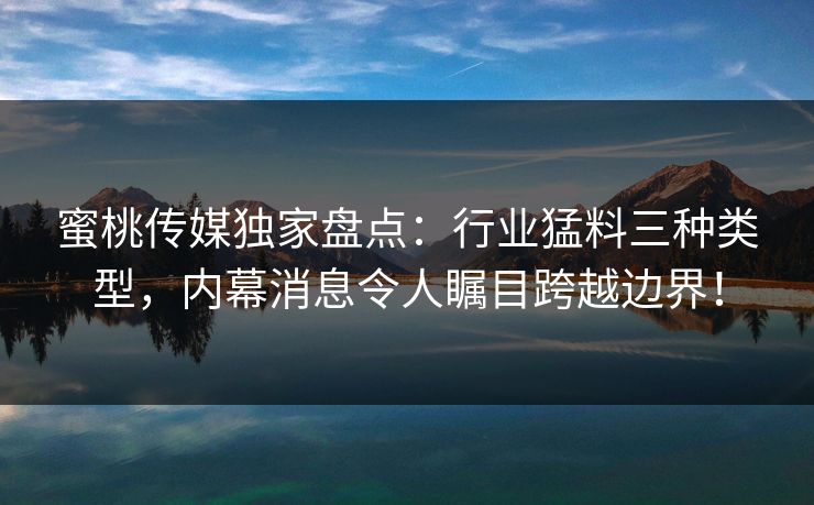 蜜桃传媒独家盘点：行业猛料三种类型，内幕消息令人瞩目跨越边界！