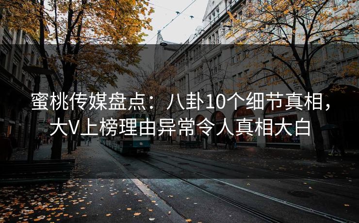 蜜桃传媒盘点：八卦10个细节真相，大V上榜理由异常令人真相大白