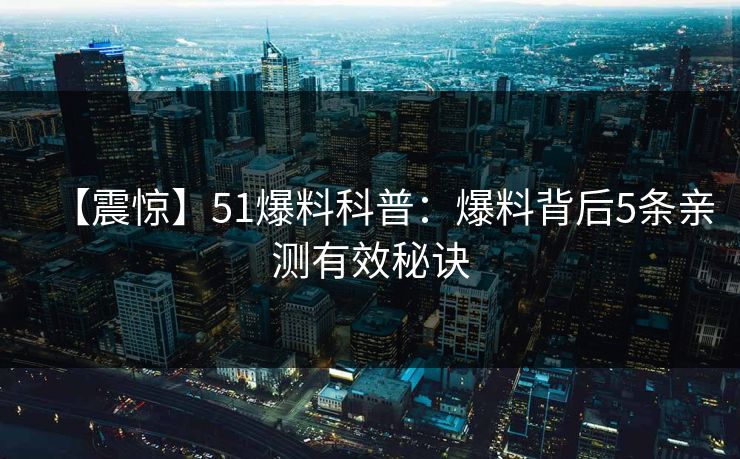 【震惊】51爆料科普：爆料背后5条亲测有效秘诀